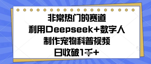 非常热门的赛道，利用Deepseek+数字人制作宠物科普视频，日收几张-DE云网创