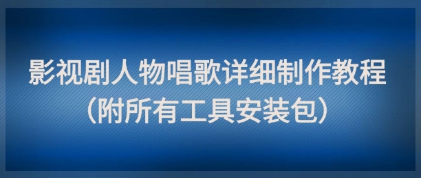 影视剧人物唱歌详细制作教程，点赞量动辄几十W（附所有工具安装包）-DE云网创