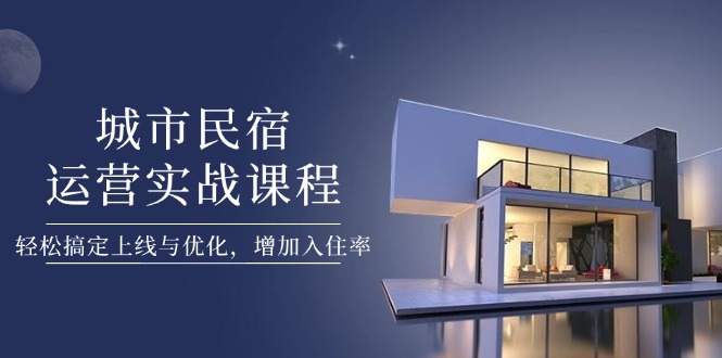 （14471期）城市民宿运营实战课程，轻松搞定上线与优化，增加入住率-DE云网创