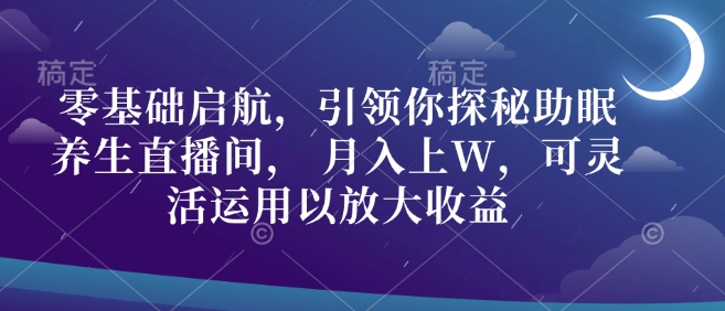 零基础启航，引领你探秘助眠养生直播间， 月入上W，可灵活运用以放大收益-DE云网创