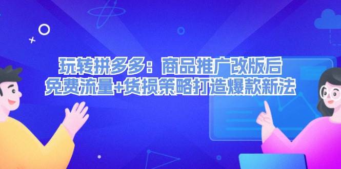 玩转拼多多：商品推广改版后，免费流量+货损策略打造爆款新法（无水印）-DE云网创