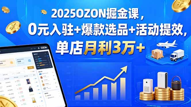 （15999期）2025OZON掘金课，0元入驻+爆款选品+活动提效，单店月利3万+-DE云网创