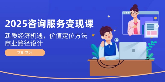 （14909期）2025咨询服务变现课：新质经济机遇，价值定位方法，商业路径设计-DE云网创