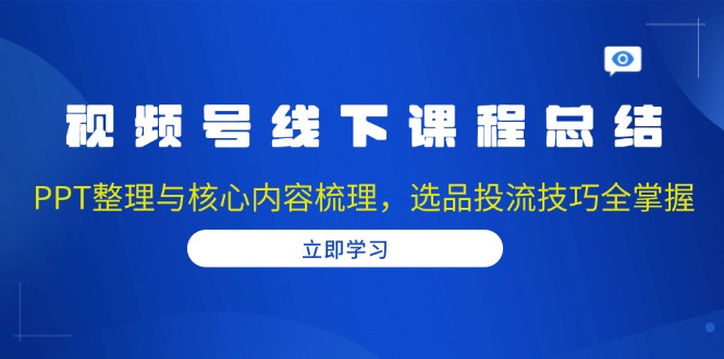 （13743期）视频号线下课程总结：PPT整理与核心内容梳理，选品投流技巧全掌握-DE云网创