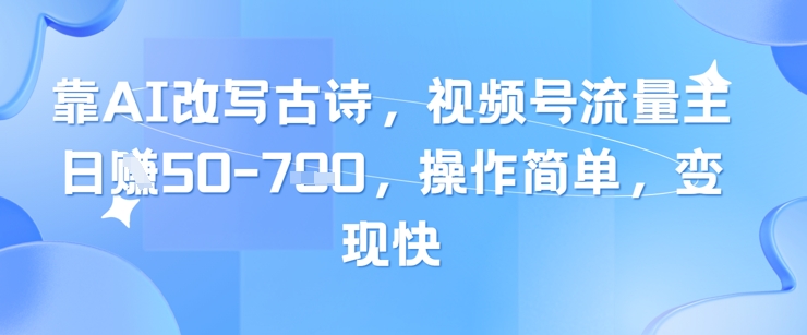 靠AI改写古诗，视频号流量主日入几张，操作简单，变现快-DE云网创