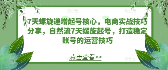 7天螺旋递增起号核心，电商实战技巧分享，自然流7天螺旋起号，打造稳定账号的运营技巧-DE云网创