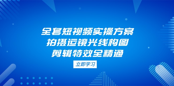 （14465期）全套短视频实操方案，拍摄运镜光线构图，剪辑特效全精通-DE云网创