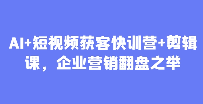 AI+短视频获客快训营+剪辑课，企业营销翻盘之举-DE云网创