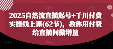 2025自然流直播起号+千川付费实操线上课(62节)，教你用付费给直播间做增量-DE云网创