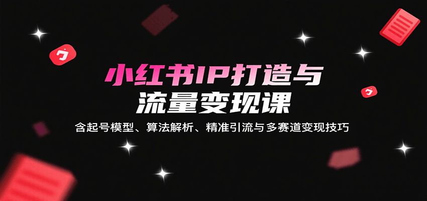小红书IP打造与流量变现课：含起号模型、算法解析、精准引流与多赛道变现技巧-DE云网创