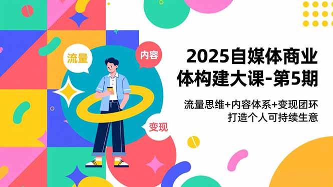 2025自媒体商业体构建大课-第5期,流量思维+内容体系+变现闭环,打造个人可持续生意-DE云网创