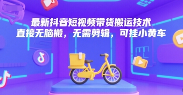 最新抖音短视频带货搬运技术，直接无脑搬，无需剪辑，可挂小黄车-DE云网创
