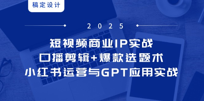 （14793期）短视频商业IP实战6期：口播剪辑+爆款选题术，小红书运营与GPT应用实战-DE云网创