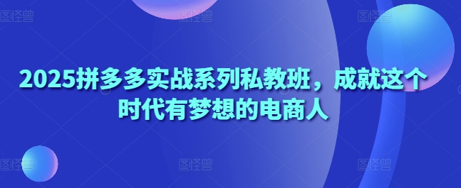 2025拼多多实战系列私教班，成就这个时代有梦想的电商人-DE云网创