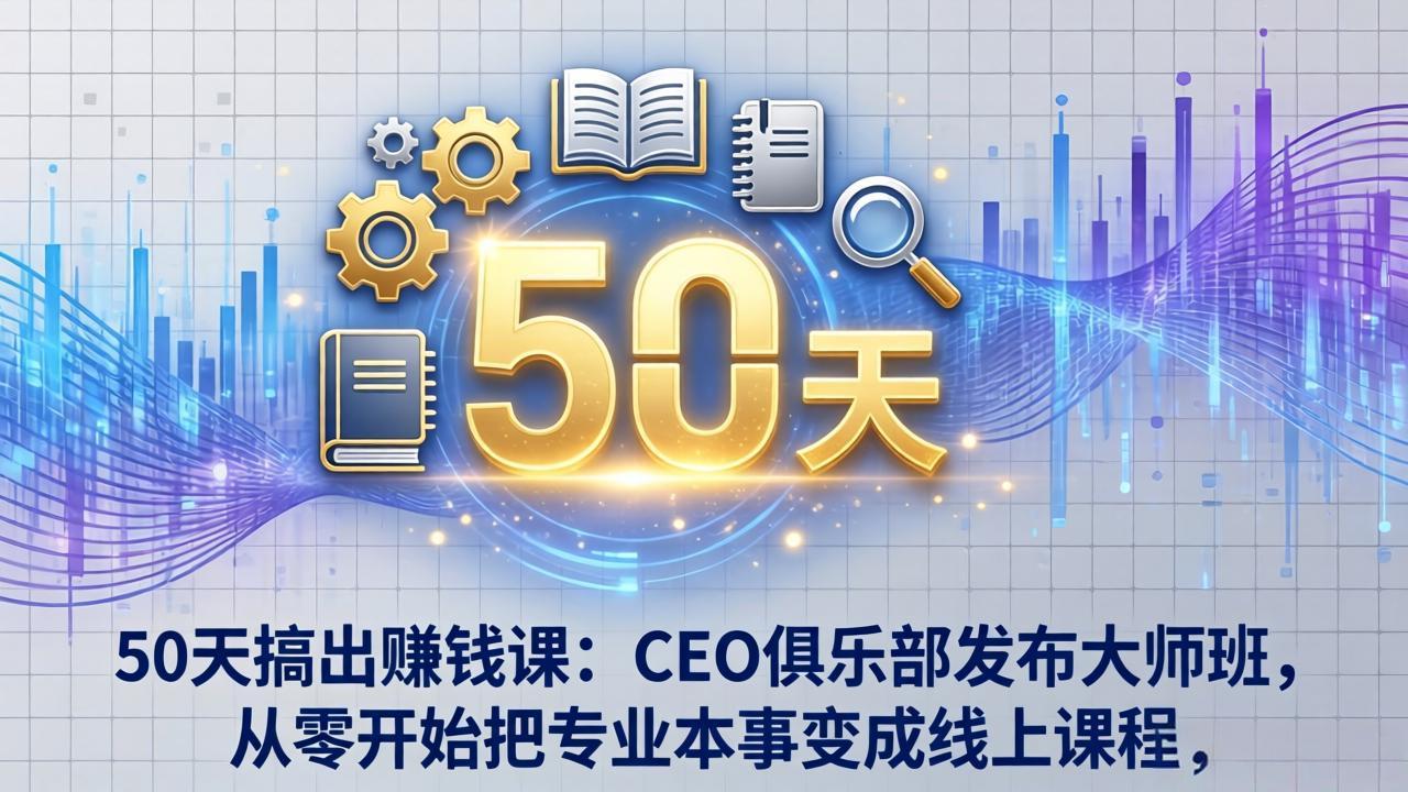 50天搞出赚钱课：CEO俱乐部发布大师班，从零开始把专业本事变成线上课程-DE云网创