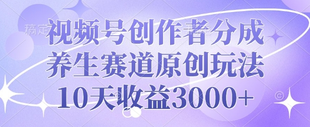 视频号创作者分成，养生赛道原创玩法，10天收益3k-DE云网创