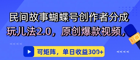 民间故事蝴蝶号创作者分成玩儿法2.0，原创爆款视频，可矩阵，单日收益3张-DE云网创