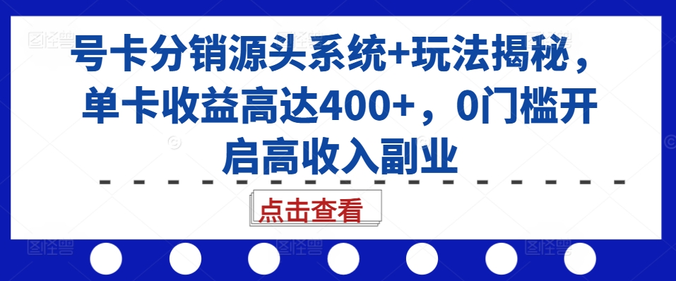 号卡分销源头系统+玩法揭秘，单卡收益高达400+，0门槛开启高收入副业-DE云网创