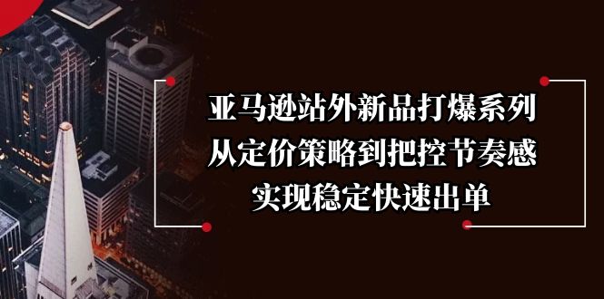 （13970期）亚马逊站外新品打爆系列，从定价策略到把控节奏感，实现稳定快速出单-DE云网创