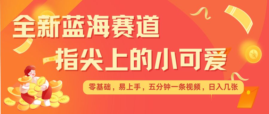 最新蓝海赛道，指尖上的小可爱，几分钟一条治愈系视频，日入几张，矩阵操作收益翻倍-DE云网创