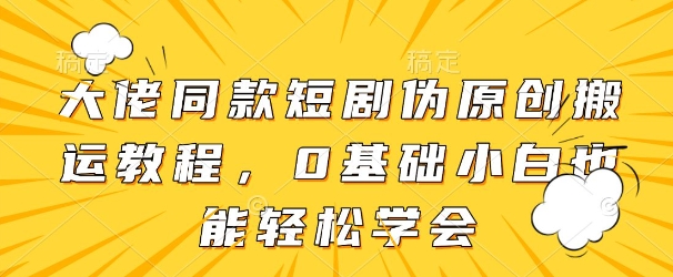 大佬同款短剧伪原创搬运方法，0基础小白也能轻松学会-DE云网创