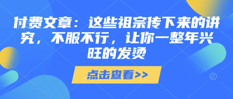 付费文章：这些祖宗传下来的讲究，不服不行，让你一整年兴旺的发烫!(全文收藏)-DE云网创