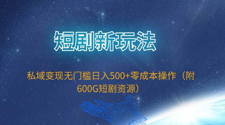 短剧新玩法，私域变现无门槛日入500+零成本操作（附600G短剧资源）-DE云网创