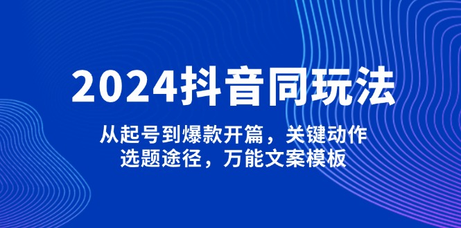（13982期）2024抖音同玩法，从起号到爆款开篇，关键动作，选题途径，万能文案模板-DE云网创