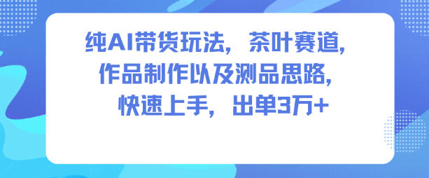 纯AI带货玩法，茶叶赛道，制作以及思路，快速上手，出单3W+-DE云网创