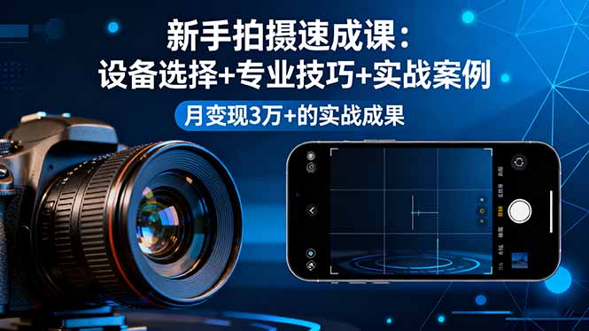 新手拍摄速成课，设备选择+专业技巧+实战案例，月变现3万+的实战成果-DE云网创
