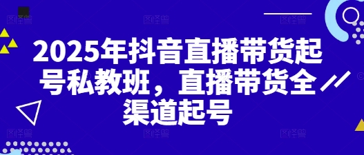 2025年抖音直播带货起号私教班，直播带货全渠道起号-DE云网创