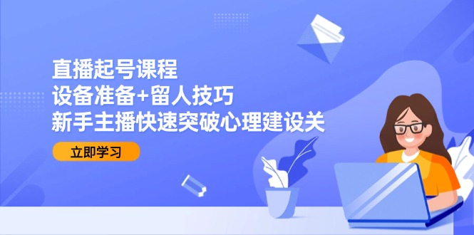 （15056期）直播起号课程：设备准备+留人技巧，新手主播快速突破心理建设关-DE云网创