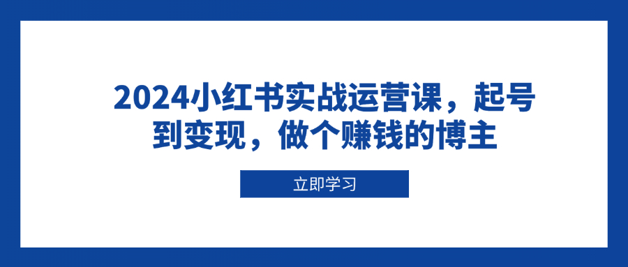 （13841期）2024小红书实战运营课，起号到变现，做个赚钱的博主-DE云网创