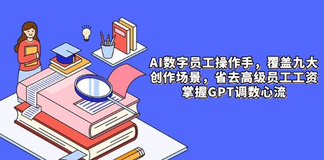 AI数字员工操作手，9大场景内容创作，省去高级员工工资，掌握GPT调数心流-DE云网创