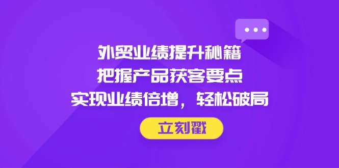 （14567期）外贸业绩提升秘籍，把握产品获客要点，实现业绩倍增，轻松破局-DE云网创