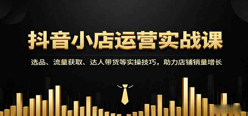 抖音小店运营实战课：选品、流量获取、达人带货等实操技巧，助力店铺销量增长-DE云网创