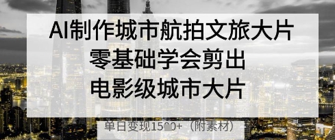 AI制作城市航拍文旅大片，零基础学会剪出电影级城市大片，单日变现多张-DE云网创