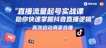 直播流量起号实战课，助你快速掌握抖音直播逻辑，高效启动商家自播-DE云网创