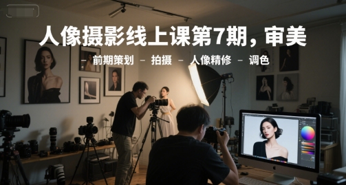 人像摄影线上课第7期，审美-前期策划-拍摄-人像精修-调色-DE云网创