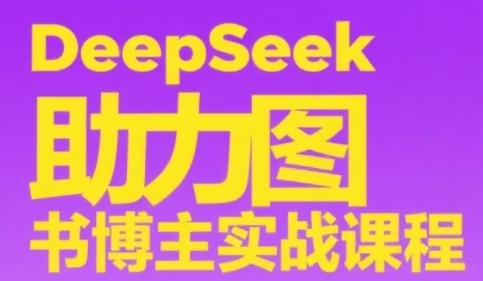 DeepSeek助力图书博主实战课，从0到1搭建账号、爆款选品逻辑、多维度内容制作技巧-DE云网创