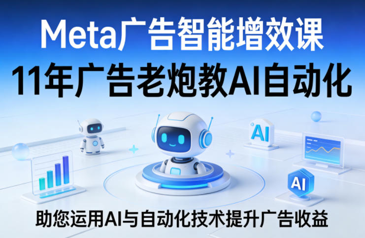 Meta广告智能增效课，11年广告老炮教AI自动化，助您运用AI与自动化技术提升广告收益-DE云网创