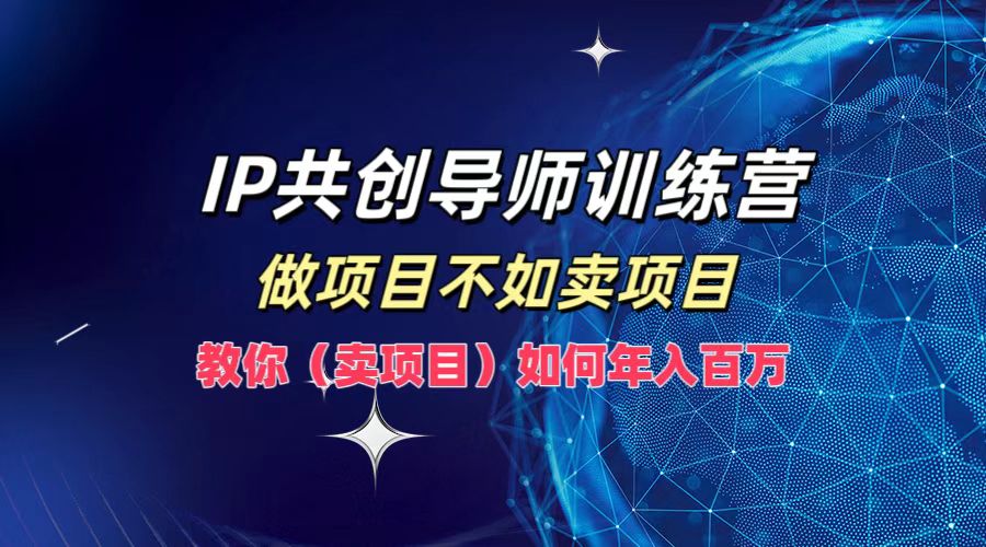 IP共创导师训练营，如何实现年入百万，做项目不如卖项目，教你（卖项目）-DE云网创