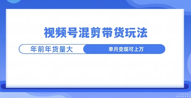 视频号混剪带货玩法，年前流量大，赶紧布局-DE云网创
