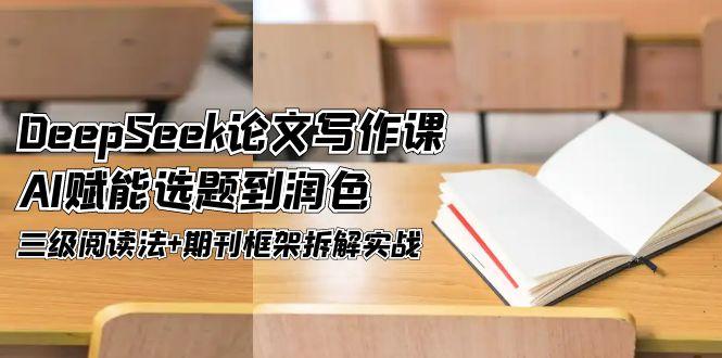 （14927期）DeepSeek论文写作课，AI赋能选题到润色，三级阅读法+期刊框架拆解实战-DE云网创