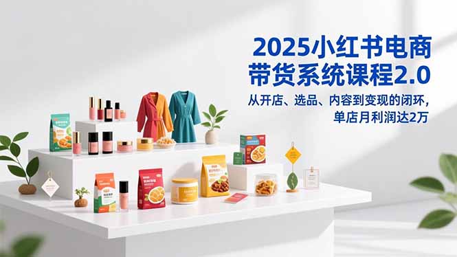 2025小红书电商带货系统课程2.0,从开店、选品、内容到变现的闭环,单店月利润达2万插图 2025小红书电商带货系统课程2.0,从开店、选品、内容到变现的闭环,单店月利润达2万插图