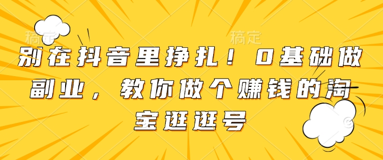 别在抖音里挣扎！0基础做副业，教你做个赚钱的淘宝逛逛号-DE云网创