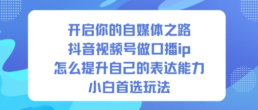开启你的自媒体之路，抖音视频号做口播ip，怎么提升自己的表达能力，小白首选玩法-DE云网创