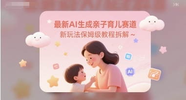最新AI生成亲子育儿赛道新玩法保姆级教程拆解-DE云网创