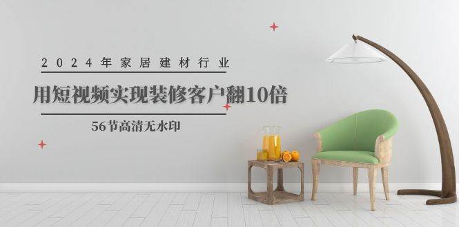 2024年家居建材行业，用短视频实现装修客户翻10倍（56节高清无水印）-DE云网创