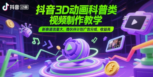 抖音3D动画科普类视频制作教学，新赛道流量大，撸伙伴计划广告分成，收益高-DE云网创